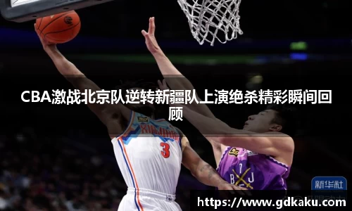 CBA激战北京队逆转新疆队上演绝杀精彩瞬间回顾